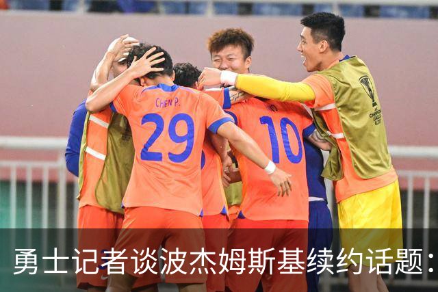 勇士记者谈波杰姆斯基续约话题：他的风格让其价值难以被准确评估